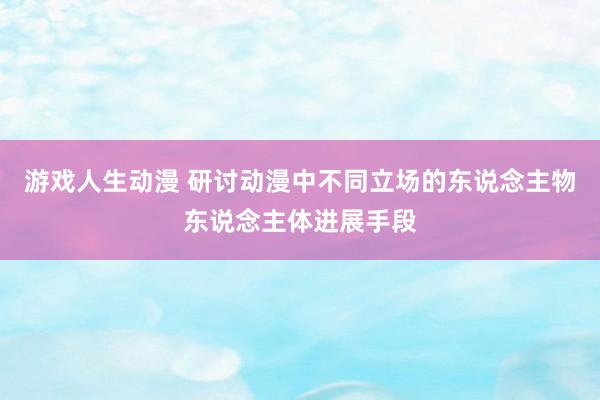游戏人生动漫 研讨动漫中不同立场的东说念主物东说念主体进展手段