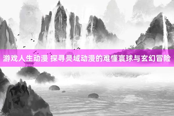 游戏人生动漫 探寻灵域动漫的难懂寰球与玄幻冒险