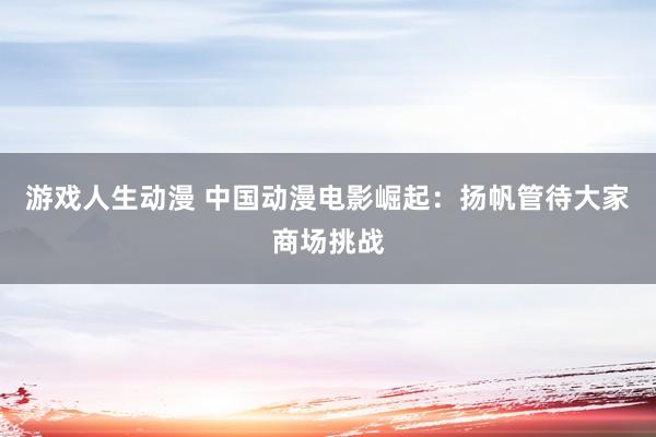 游戏人生动漫 中国动漫电影崛起：扬帆管待大家商场挑战