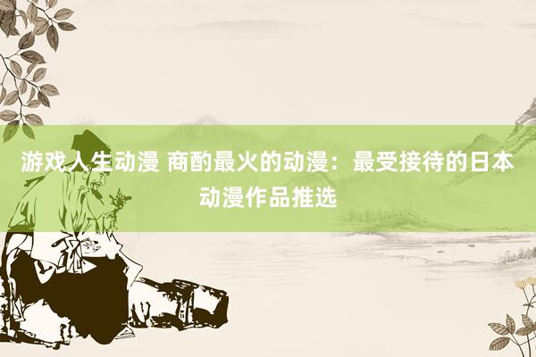 游戏人生动漫 商酌最火的动漫：最受接待的日本动漫作品推选