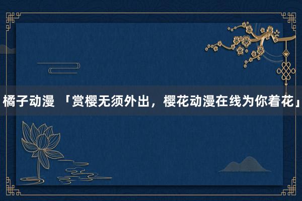 橘子动漫 「赏樱无须外出，樱花动漫在线为你着花」