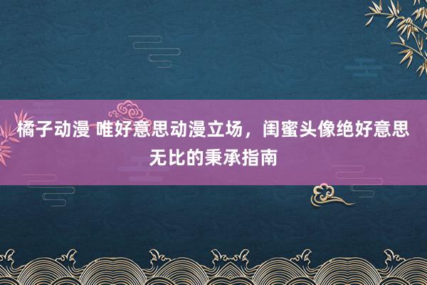 橘子动漫 唯好意思动漫立场，闺蜜头像绝好意思无比的秉承指南