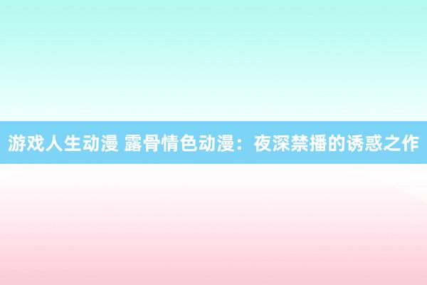 游戏人生动漫 露骨情色动漫：夜深禁播的诱惑之作
