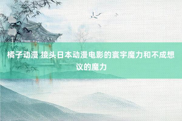 橘子动漫 接头日本动漫电影的寰宇魔力和不成想议的魔力