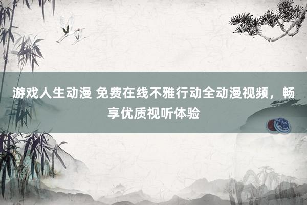 游戏人生动漫 免费在线不雅行动全动漫视频，畅享优质视听体验