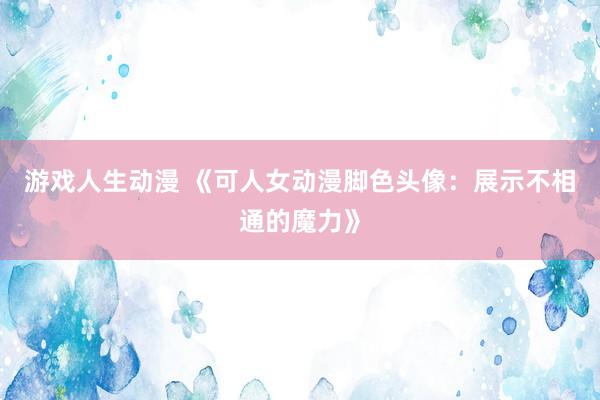 游戏人生动漫 《可人女动漫脚色头像：展示不相通的魔力》
