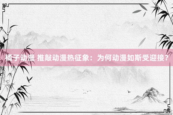 橘子动漫 推敲动漫热征象：为何动漫如斯受迎接？