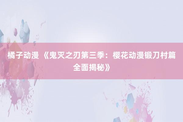 橘子动漫 《鬼灭之刃第三季：樱花动漫锻刀村篇全面揭秘》