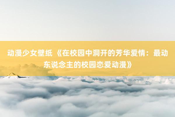 动漫少女壁纸 《在校园中洞开的芳华爱情：最动东说念主的校园恋爱动漫》