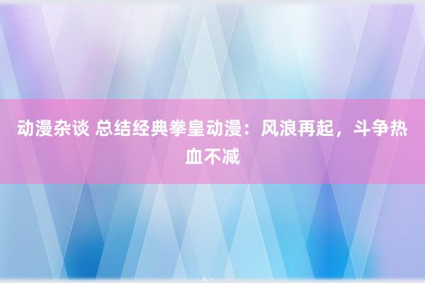 动漫杂谈 总结经典拳皇动漫：风浪再起，斗争热血不减