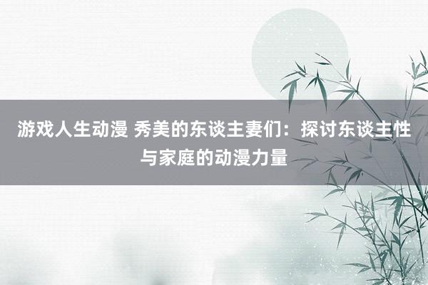 游戏人生动漫 秀美的东谈主妻们：探讨东谈主性与家庭的动漫力量