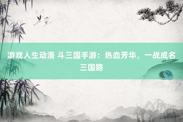 游戏人生动漫 斗三国手游：热血芳华，一战成名三国路