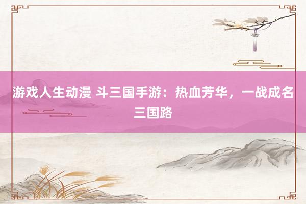 游戏人生动漫 斗三国手游：热血芳华，一战成名三国路