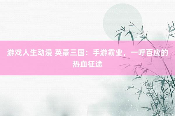 游戏人生动漫 英豪三国：手游霸业，一呼百应的热血征途