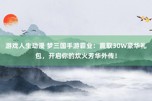 游戏人生动漫 梦三国手游霸业：赢取30W豪华礼包，开启你的炊火芳华外传！
