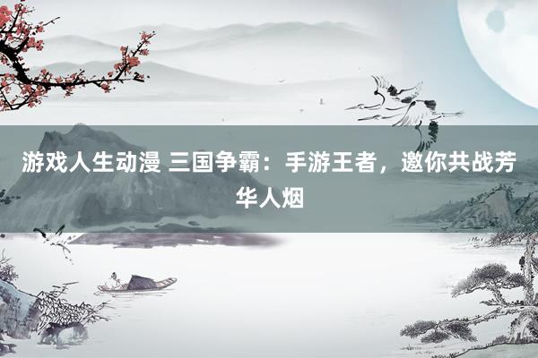 游戏人生动漫 三国争霸：手游王者，邀你共战芳华人烟
