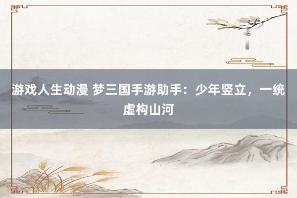 游戏人生动漫 梦三国手游助手：少年竖立，一统虚构山河