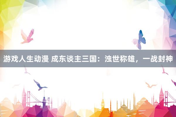 游戏人生动漫 成东谈主三国：浊世称雄，一战封神