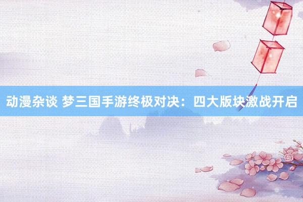 动漫杂谈 梦三国手游终极对决：四大版块激战开启