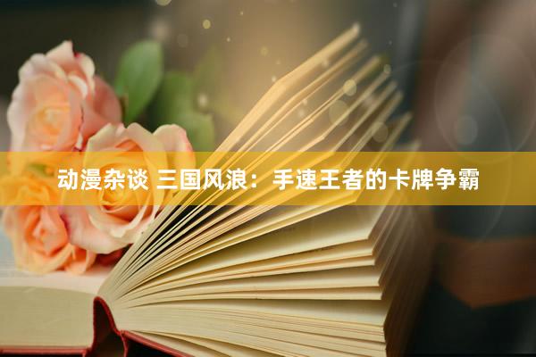 动漫杂谈 三国风浪：手速王者的卡牌争霸