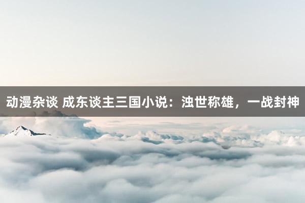 动漫杂谈 成东谈主三国小说：浊世称雄，一战封神