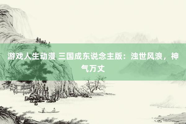 游戏人生动漫 三国成东说念主版：浊世风浪，神气万丈