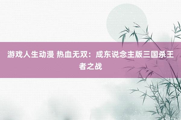 游戏人生动漫 热血无双：成东说念主版三国杀王者之战