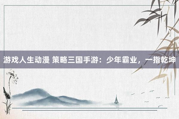 游戏人生动漫 策略三国手游：少年霸业，一指乾坤