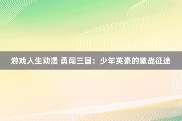游戏人生动漫 勇闯三国：少年英豪的激战征途