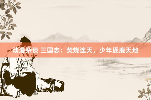动漫杂谈 三国志：焚烧连天，少年逐鹿天地