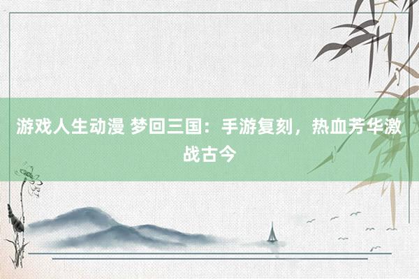游戏人生动漫 梦回三国：手游复刻，热血芳华激战古今