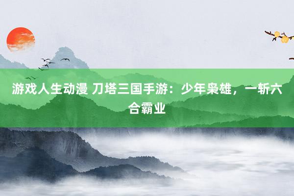 游戏人生动漫 刀塔三国手游：少年枭雄，一斩六合霸业