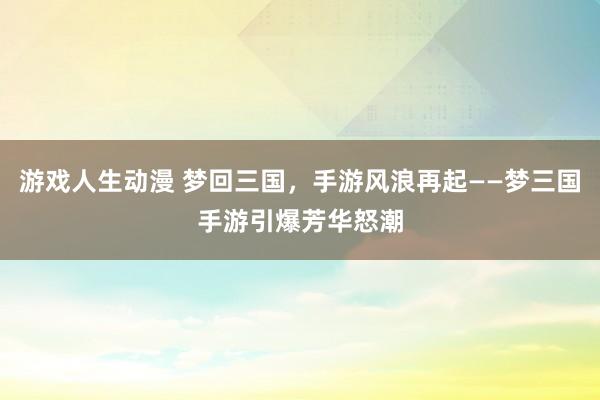 游戏人生动漫 梦回三国，手游风浪再起——梦三国手游引爆芳华怒潮