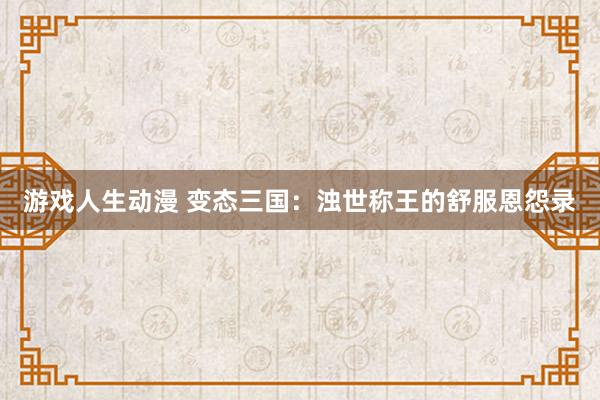 游戏人生动漫 变态三国：浊世称王的舒服恩怨录