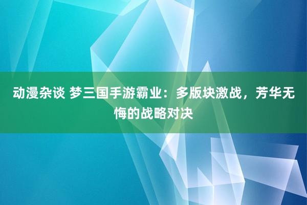 动漫杂谈 梦三国手游霸业：多版块激战，芳华无悔的战略对决