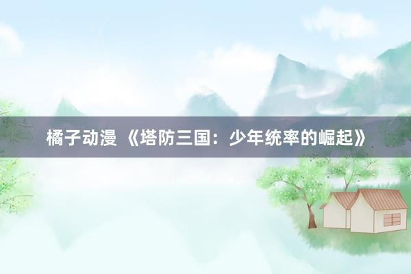 橘子动漫 《塔防三国：少年统率的崛起》