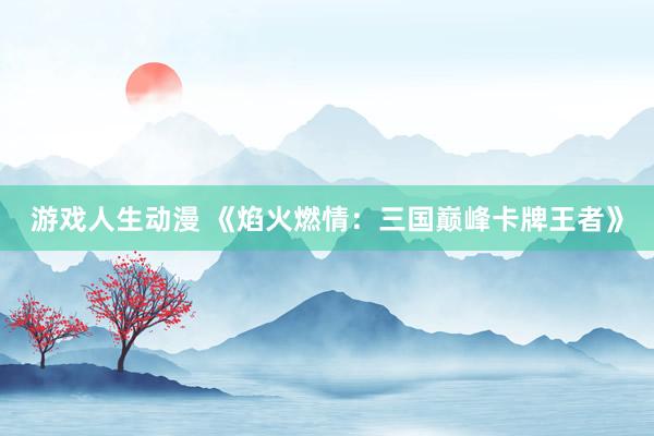 游戏人生动漫 《焰火燃情：三国巅峰卡牌王者》