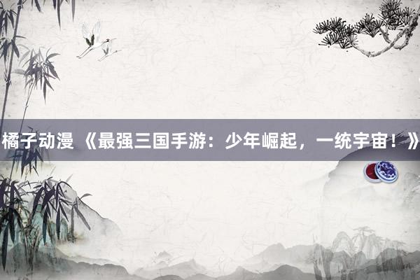 橘子动漫 《最强三国手游：少年崛起，一统宇宙！》