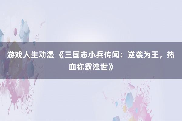 游戏人生动漫 《三国志小兵传闻：逆袭为王，热血称霸浊世》