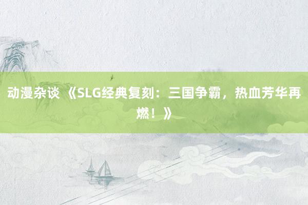 动漫杂谈 《SLG经典复刻：三国争霸，热血芳华再燃！》