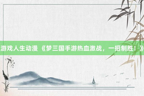 游戏人生动漫 《梦三国手游热血激战，一招制胜！》