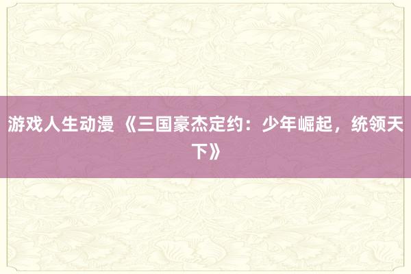 游戏人生动漫 《三国豪杰定约：少年崛起，统领天下》