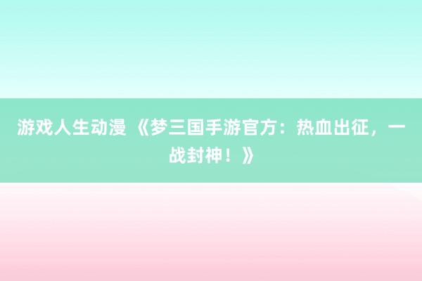 游戏人生动漫 《梦三国手游官方：热血出征，一战封神！》