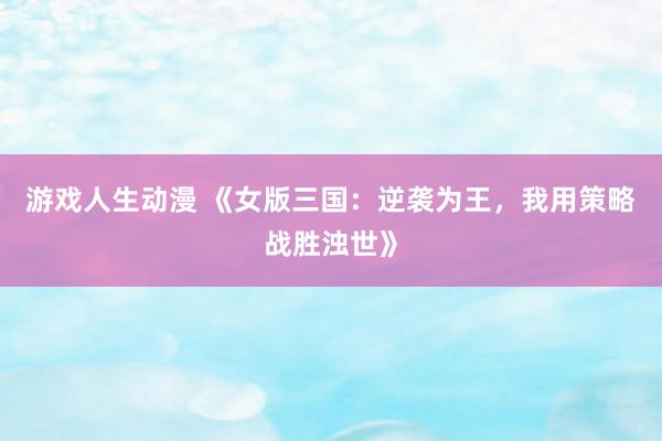 游戏人生动漫 《女版三国：逆袭为王，我用策略战胜浊世》