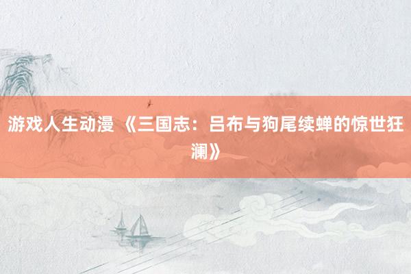 游戏人生动漫 《三国志：吕布与狗尾续蝉的惊世狂澜》