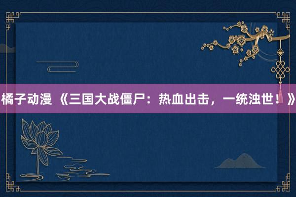 橘子动漫 《三国大战僵尸：热血出击，一统浊世！》