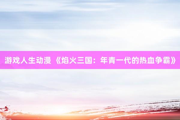 游戏人生动漫 《焰火三国：年青一代的热血争霸》