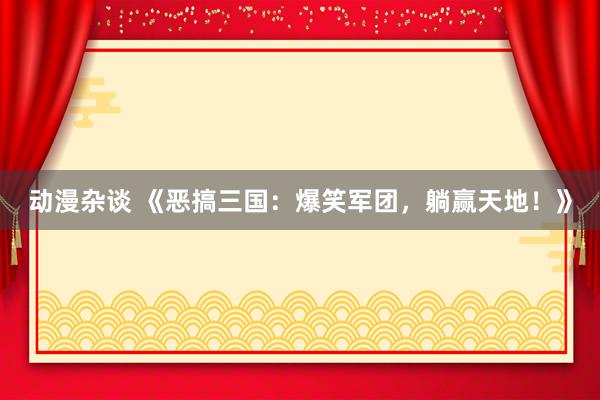 动漫杂谈 《恶搞三国：爆笑军团，躺赢天地！》