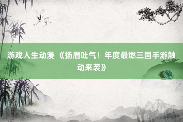 游戏人生动漫 《扬眉吐气！年度最燃三国手游触动来袭》