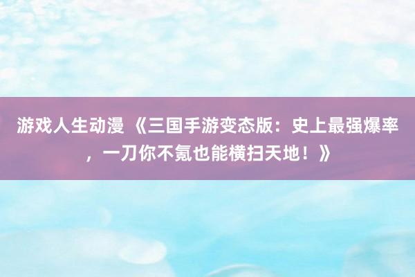 游戏人生动漫 《三国手游变态版：史上最强爆率，一刀你不氪也能横扫天地！》